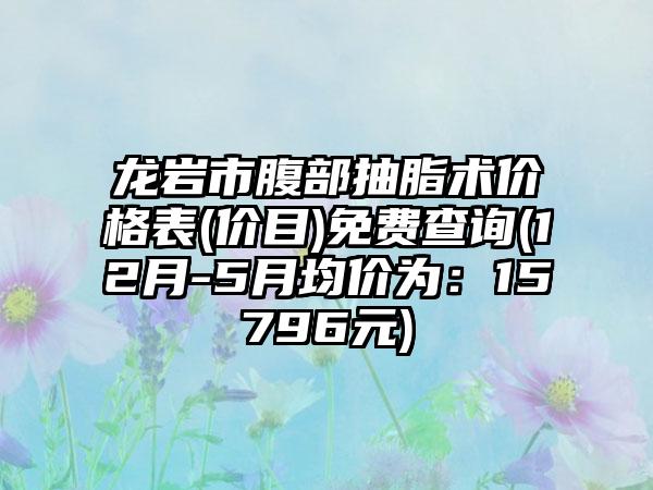 龙岩市腹部抽脂术价格表(价目)免费查询(12月-5月均价为：15796元)