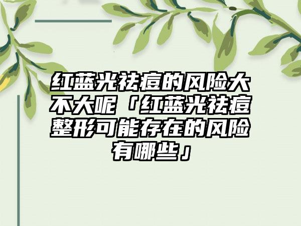 红蓝光祛痘的风险大不大呢「红蓝光祛痘整形可能存在的风险有哪些」