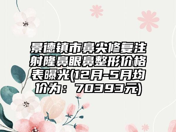 景德镇市鼻尖修复注射隆鼻眼鼻整形价格表曝光(12月-5月均价为：70393元)