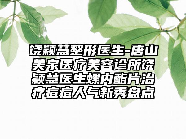 饶颖慧整形医生-唐山美泉医疗美容诊所饶颖慧医生螺内酯片治疗痘痘人气新秀盘点