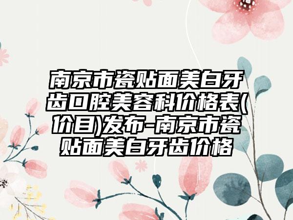 南京市瓷贴面美白牙齿口腔美容科价格表(价目)发布-南京市瓷贴面美白牙齿价格