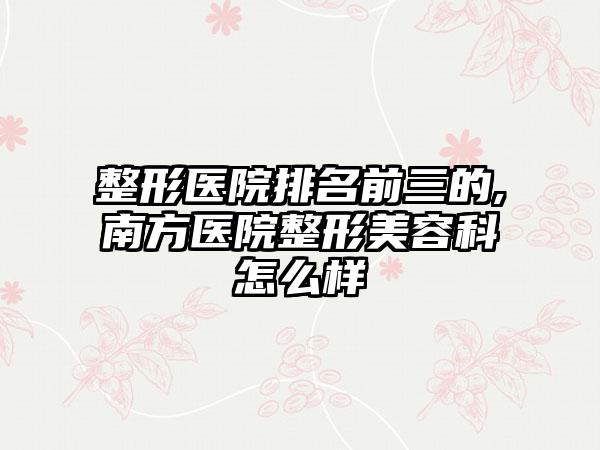 整形医院排名前三的,南方医院整形美容科怎么样