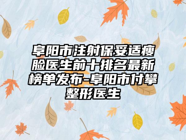 阜阳市注射保妥适瘦脸医生前十排名非常新榜单发布-阜阳市付攀整形医生