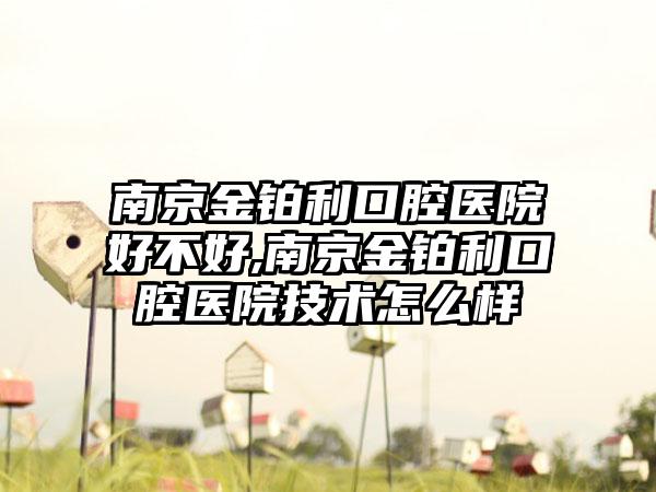 南京金铂利口腔医院好不好,南京金铂利口腔医院技术怎么样