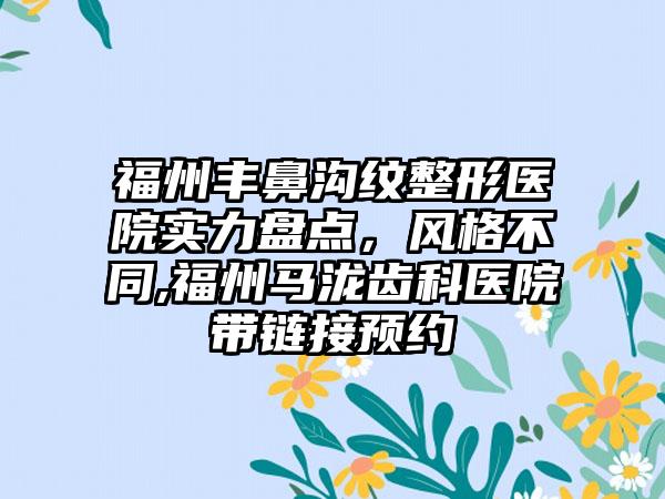 福州丰鼻沟纹整形医院实力盘点，风格不同,福州马泷齿科医院带链接预约