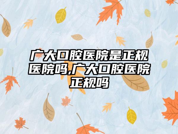 广大口腔医院是正规医院吗,广大口腔医院正规吗