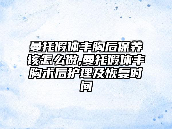 曼托假体丰胸后保养该怎么做,曼托假体丰胸术后护理及修复时间