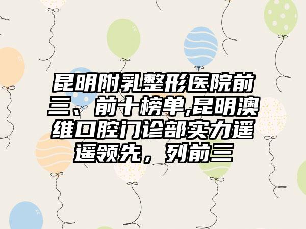 昆明附乳整形医院前三、前十榜单,昆明澳维口腔门诊部实力遥遥领跑，列前三