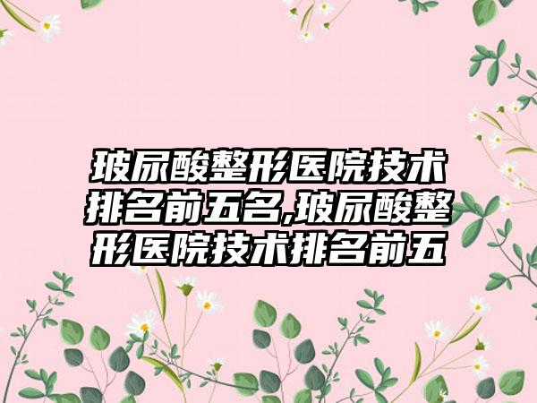 玻尿酸整形医院技术排名前五名,玻尿酸整形医院技术排名前五