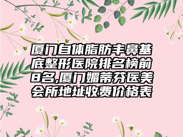 厦门自体脂肪丰鼻基底整形医院排名榜前8名,厦门媚蒂芬医美会所地址收费价格表