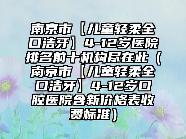 南京市【儿童轻柔全口洁牙】4-12岁医院排名前十机构尽在此（南京市【儿童轻柔全口洁牙】4-12岁口腔医院含新价格表收费标准）