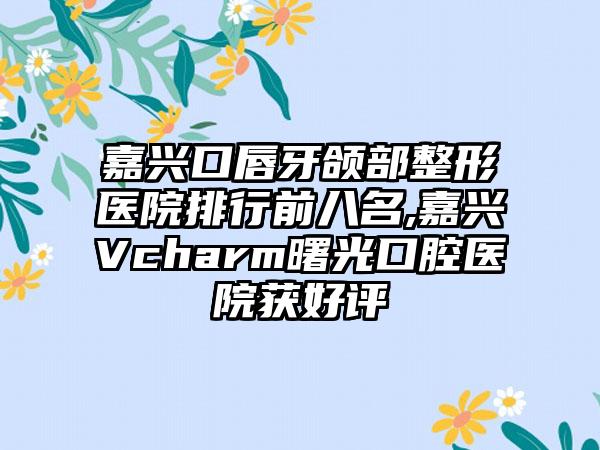 嘉兴口唇牙颌部整形医院排行前八名,嘉兴Vcharm曙光口腔医院获好评