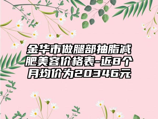 金华市做腿部抽脂减肥美容价格表-近8个月均价为20346元