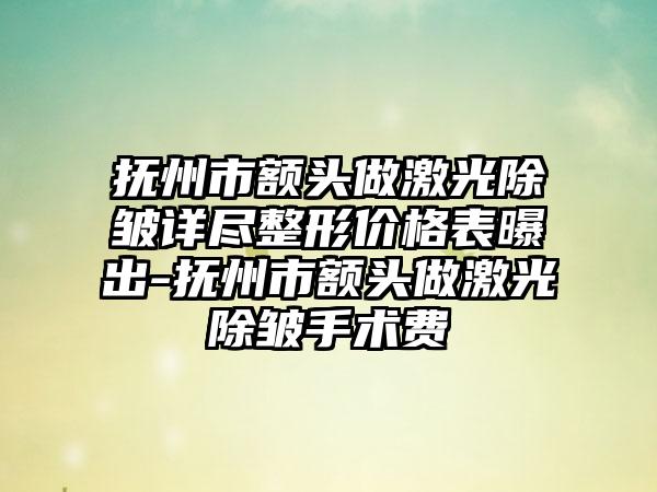 抚州市额头做激光除皱详尽整形价格表曝出-抚州市额头做激光除皱手术费