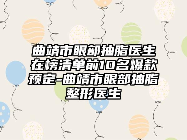 曲靖市眼部抽脂医生在榜清单前10名爆款预定-曲靖市眼部抽脂整形医生