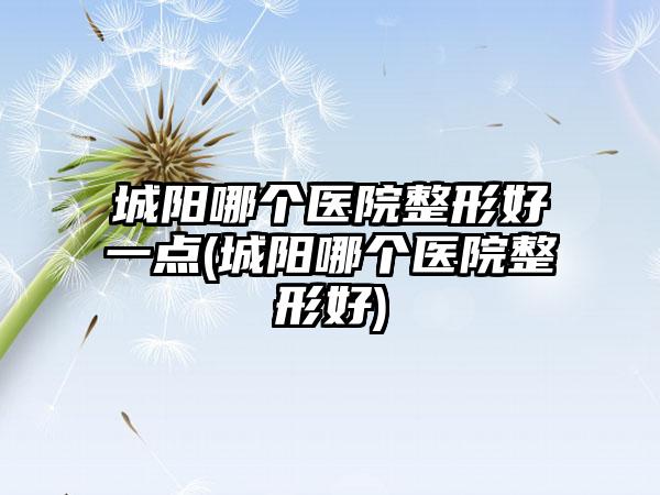 城阳哪个医院整形好一点(城阳哪个医院整形好)