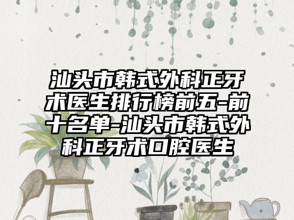 汕头市韩式外科正牙术医生排行榜前五-前十名单-汕头市韩式外科正牙术口腔医生