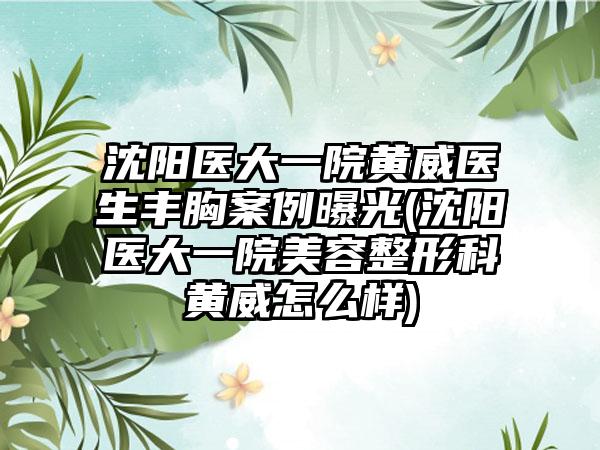 沈阳医大一院黄威医生丰胸实例曝光(沈阳医大一院美容整形科黄威怎么样)