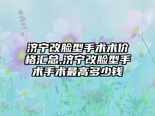 济宁改脸型手术术价格汇总,济宁改脸型手术手术较高多少钱