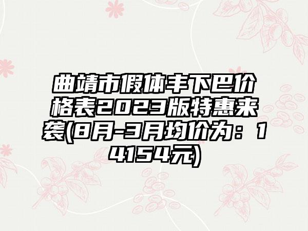 曲靖市假体丰下巴价格表2023版特惠来袭(8月-3月均价为：14154元)