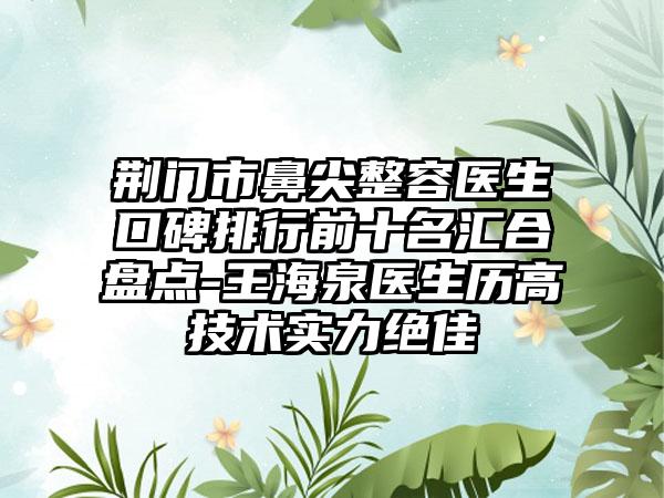 荆门市鼻尖整容医生口碑排行前十名汇合盘点-王海泉医生历高技术实力突出