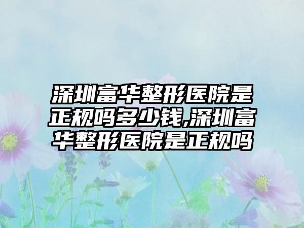 深圳富华整形医院是正规吗多少钱,深圳富华整形医院是正规吗