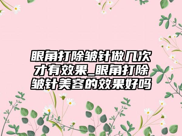 眼角打除皱针做几次才有成果_眼角打除皱针美容的成果好吗