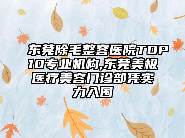 东莞除毛整容医院TOP10正规机构,东莞美极医疗美容门诊部凭实力入围