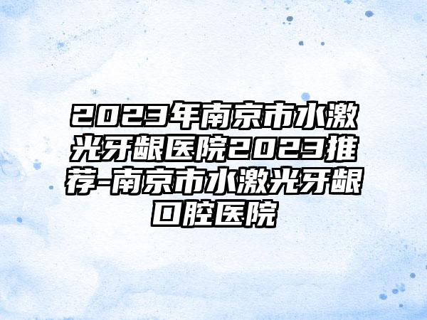 2023年南京市水激光牙龈医院2023推荐-南京市水激光牙龈口腔医院