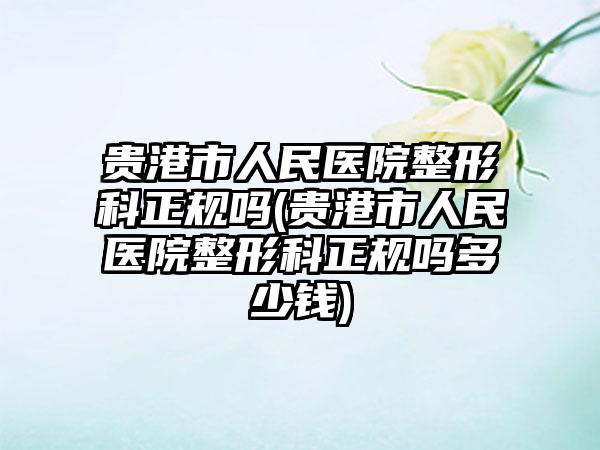 贵港市人民医院整形科正规吗(贵港市人民医院整形科正规吗多少钱)