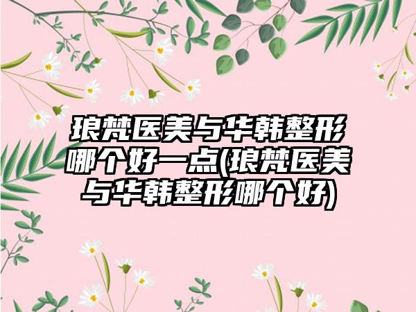 琅梵医美与华韩整形哪个好一点(琅梵医美与华韩整形哪个好)