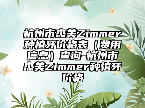 杭州市杰美Zimmer种植牙价格表（费用信息）查询-杭州市杰美Zimmer种植牙价格