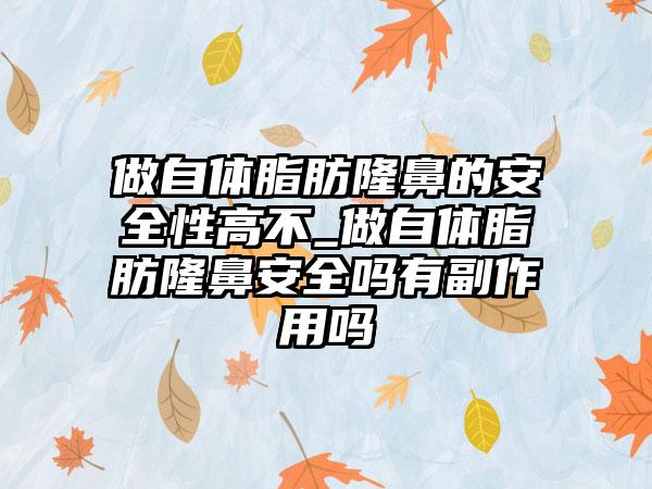 做自体脂肪隆鼻的安好性高不_做自体脂肪隆鼻安好吗有副作用吗