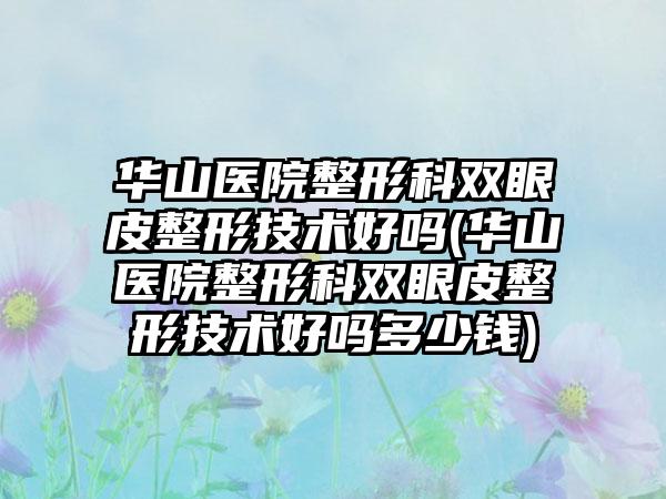 华山医院整形科双眼皮整形技术好吗(华山医院整形科双眼皮整形技术好吗多少钱)