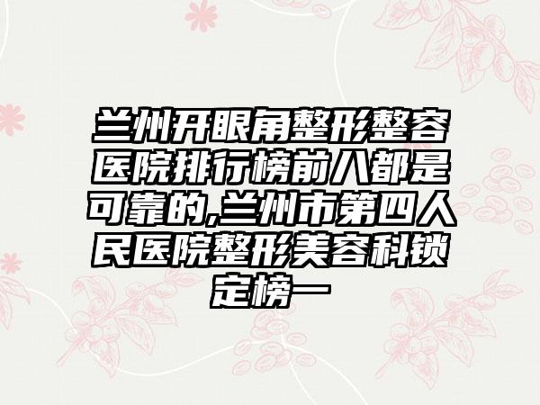 兰州开眼角整形整容医院排行榜前八都是可靠的,兰州市第四人民医院整形美容科锁定榜一