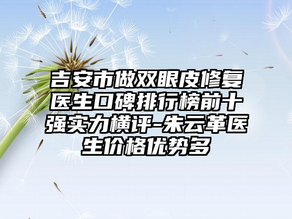 吉安市做双眼皮修复医生口碑排行榜前十强实力横评-朱云革医生价格优势多