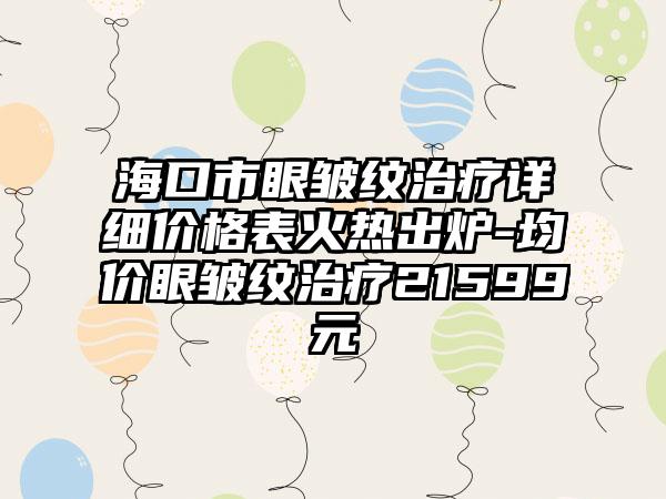 海口市眼皱纹治疗详细价格表火热出炉-均价眼皱纹治疗21599元