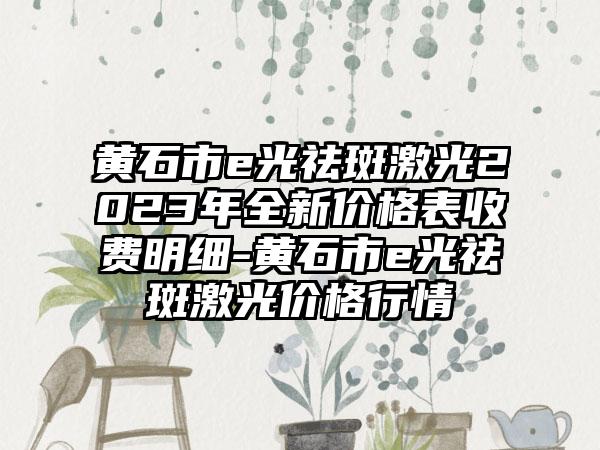 黄石市e光祛斑激光2023年全新价格表收费明细-黄石市e光祛斑激光价格行情