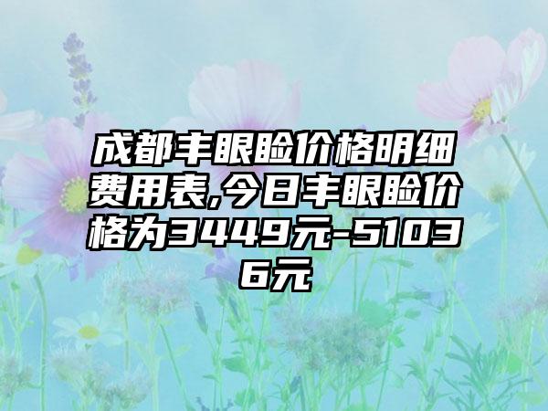 成都丰眼睑价格明细费用表,今日丰眼睑价格为3449元-51036元