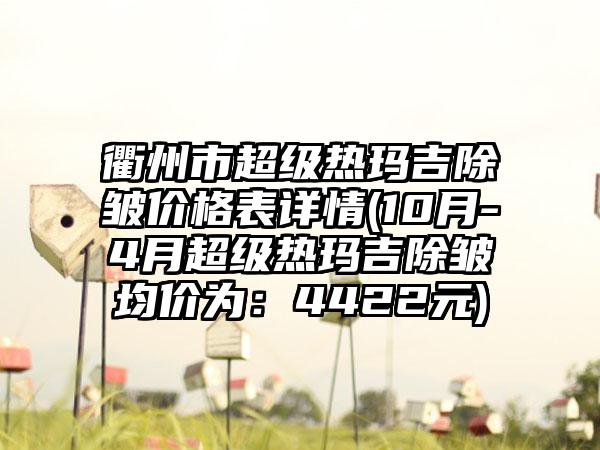 衢州市超级热玛吉除皱价格表详情(10月-4月超级热玛吉除皱均价为：4422元)