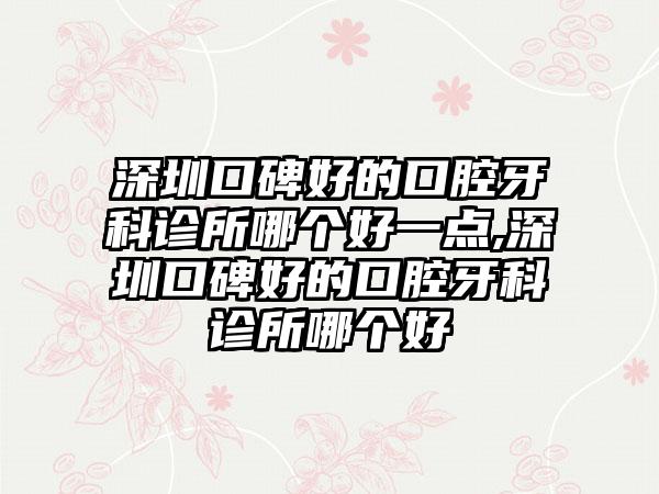 深圳口碑好的口腔牙科诊所哪个好一点,深圳口碑好的口腔牙科诊所哪个好