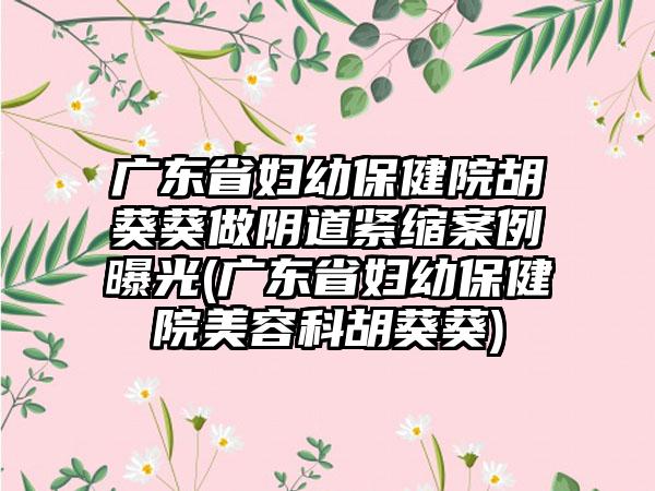 广东省妇幼保健院胡葵葵做阴道紧缩实例曝光(广东省妇幼保健院美容科胡葵葵)