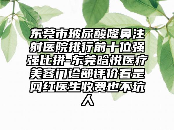 东莞市玻尿酸隆鼻注射医院排行前十位强强比拼-东莞晗悦医疗美容门诊部评价看是网红医生收费也不坑人