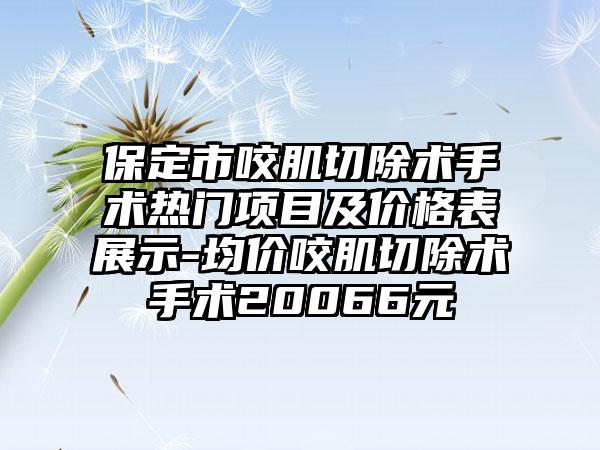 保定市咬肌切除术手术热门项目及价格表展示-均价咬肌切除术手术20066元