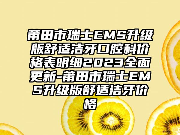 莆田市瑞士EMS升级版舒适洁牙口腔科价格表明细2023多面更新-莆田市瑞士EMS升级版舒适洁牙价格