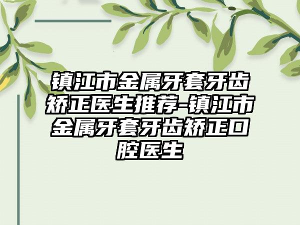 镇江市金属牙套牙齿矫正医生推荐-镇江市金属牙套牙齿矫正口腔医生