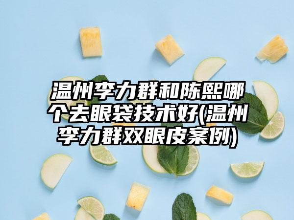 温州李力群和陈熙哪个去眼袋技术好(温州李力群双眼皮实例)