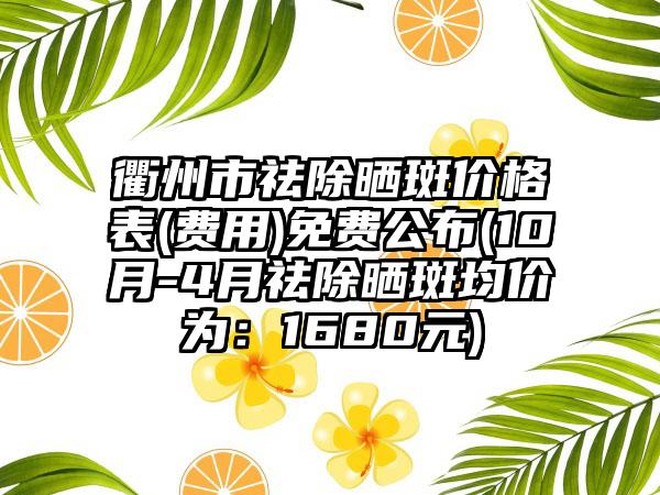 衢州市祛除晒斑价格表(费用)免费公布(10月-4月祛除晒斑均价为：1680元)