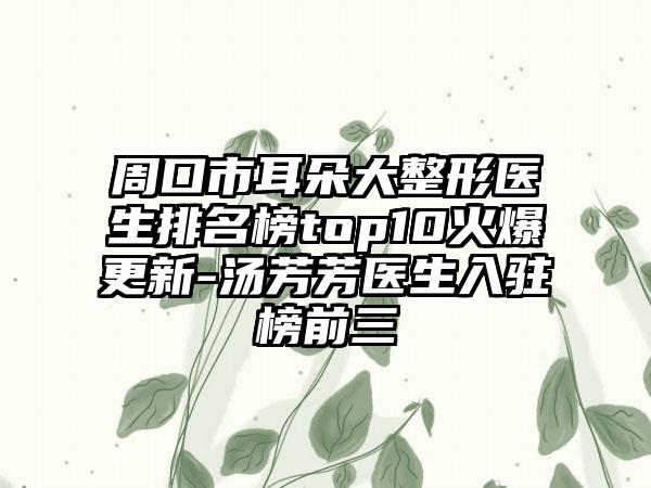 周口市耳朵大整形医生排名榜top10火爆更新-汤芳芳医生入驻榜前三