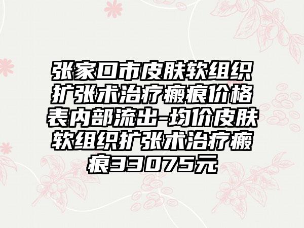 张家口市皮肤软组织扩张术治疗瘢痕价格表内部流出-均价皮肤软组织扩张术治疗瘢痕33075元